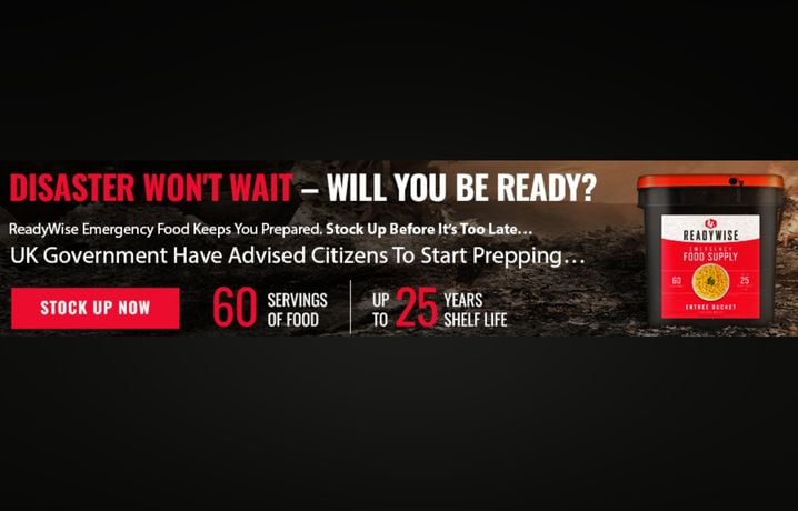 « Le désastre n'attendra pas - Serez-vous prêt ? », demande cette publicité ReadyWise en affirmant que le gouvernement britannique a conseillé à ses citoyens de se préparer. « Faites des stocks avant qu'il ne soit trop tard », ajoute le bandeau publicitaire.