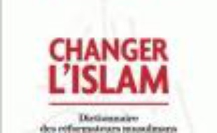 Changer l'islam : dictionnaire des réformateurs musulmans des origines à nos jours