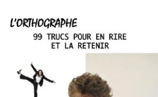 L'orthographe : 99 trucs pour en rire et la retenir !